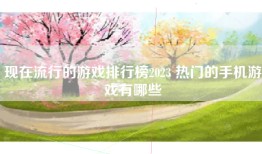 现在流行的游戏排行榜2023 热门的手机游戏有哪些