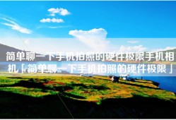 简单聊一下手机拍照的硬件极限手机相机「简单聊一下手机拍照的硬件极限」